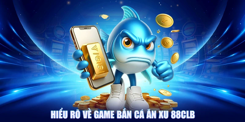 Bắn Cá Ăn Xu 88CLB - Săn Cá Càng Nhiều Nhận Thưởng Càng Lớn 1 Hiểu rõ về game bắn cá ăn xu 88CLB