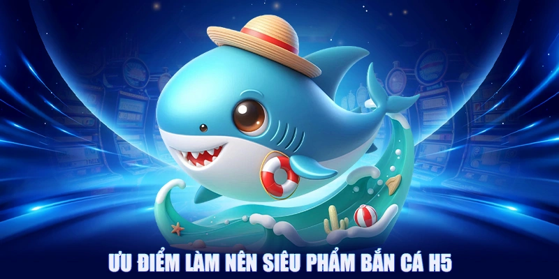 Bắn Cá H5: Cách Chơi Chuẩn Chỉnh Để Làm Bá Chủ Đại Dương 3 Ưu điểm làm nên siêu phẩm bắn cá H5